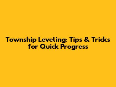 Township Leveling: Tips & Tricks for Quick Progress