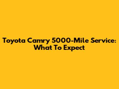 Toyota Camry 5000-Mile Service: What To Expect