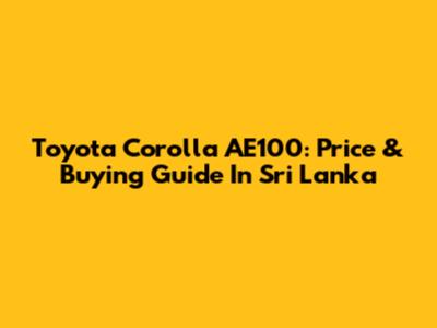 Toyota Corolla AE100: Price & Buying Guide In Sri Lanka