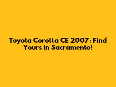 Toyota Corolla CE 2007: Find Yours In Sacramento!