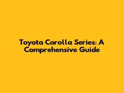 Toyota Corolla Series: A Comprehensive Guide