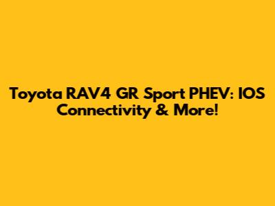 Toyota RAV4 GR Sport PHEV: IOS Connectivity & More!