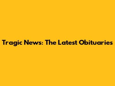 Tragic News: The Latest Obituaries