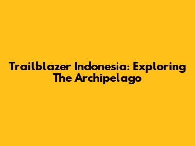 Trailblazer Indonesia: Exploring The Archipelago