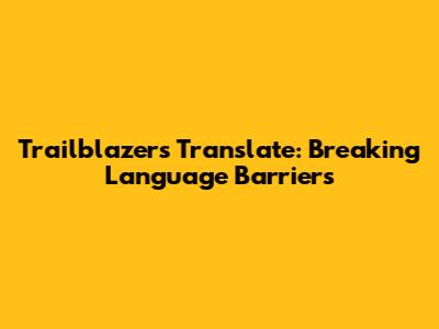 Trailblazers Translate: Breaking Language Barriers