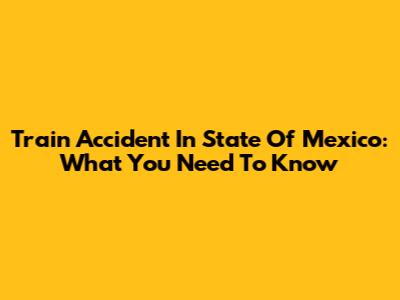 Train Accident In State Of Mexico: What You Need To Know