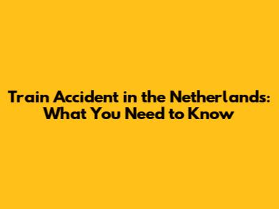 Train Accident in the Netherlands: What You Need to Know