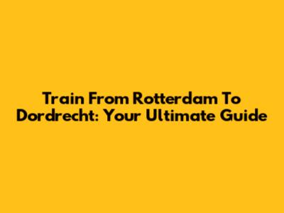 Train From Rotterdam To Dordrecht: Your Ultimate Guide