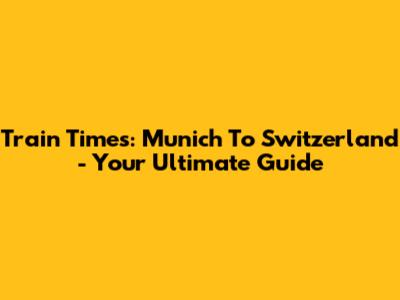 Train Times: Munich To Switzerland - Your Ultimate Guide