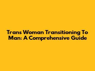 Trans Woman Transitioning To Man: A Comprehensive Guide
