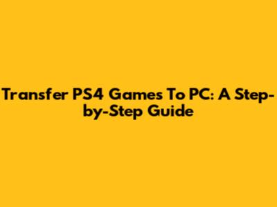 Transfer PS4 Games To PC: A Step-by-Step Guide
