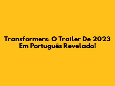 Transformers: O Trailer De 2023 Em Português Revelado!