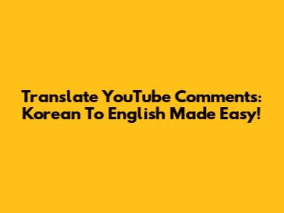 Translate YouTube Comments: Korean To English Made Easy!