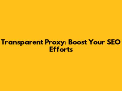 Transparent Proxy: Boost Your SEO Efforts