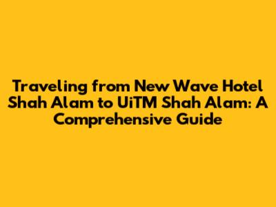 Traveling from New Wave Hotel Shah Alam to UiTM Shah Alam: A Comprehensive Guide