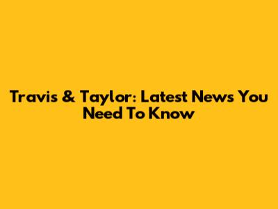 Travis & Taylor: Latest News You Need To Know