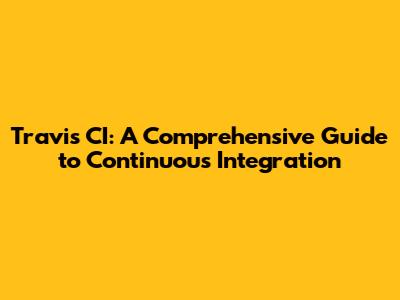 Travis CI: A Comprehensive Guide to Continuous Integration