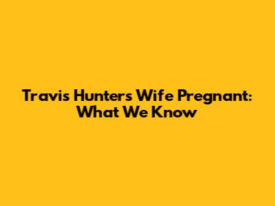 Travis Hunter's Wife Pregnant: What We Know