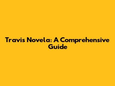 Travis Novela: A Comprehensive Guide
