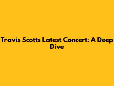 Travis Scott's Latest Concert: A Deep Dive