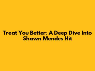 Treat You Better: A Deep Dive Into Shawn Mendes' Hit