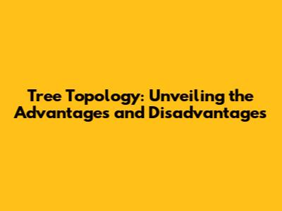 Tree Topology: Unveiling the Advantages and Disadvantages