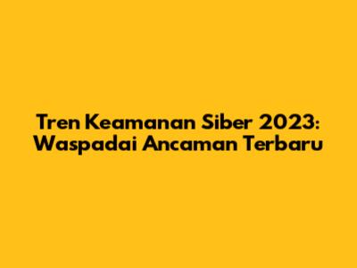 Tren Keamanan Siber 2023: Waspadai Ancaman Terbaru