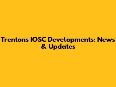 Trenton's IOSC Developments: News & Updates