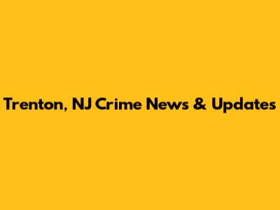 Trenton, NJ Crime News & Updates