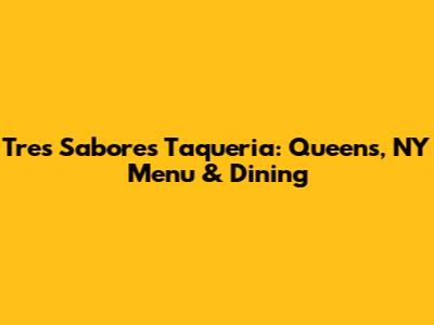 Tres Sabores Taqueria: Queens, NY Menu & Dining