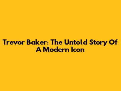 Trevor Baker: The Untold Story Of A Modern Icon