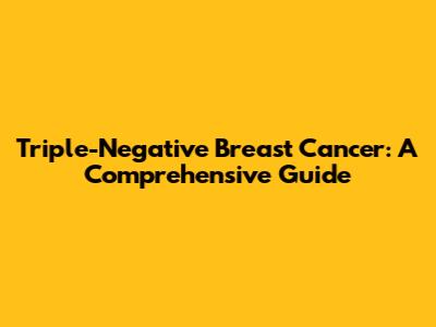 Triple-Negative Breast Cancer: A Comprehensive Guide