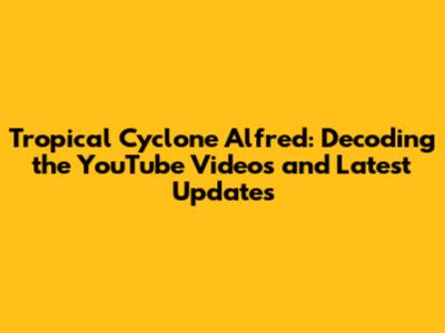 Tropical Cyclone Alfred: Decoding the YouTube Videos and Latest Updates
