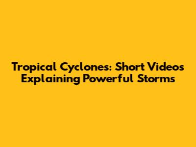 Tropical Cyclones: Short Videos Explaining Powerful Storms