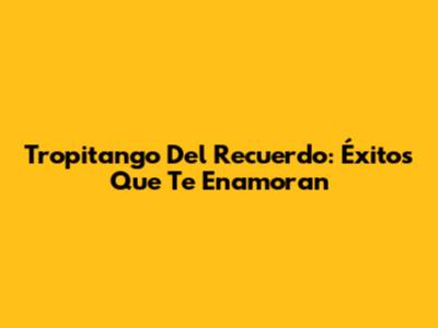 Tropitango Del Recuerdo: Éxitos Que Te Enamoran