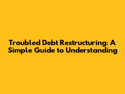 Troubled Debt Restructuring: A Simple Guide to Understanding