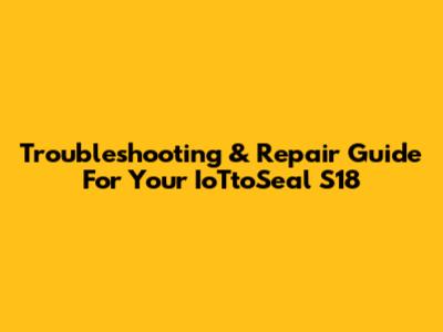 Troubleshooting & Repair Guide For Your IoTtoSeal S18
