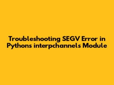 Troubleshooting SEGV Error in Python's interpchannels Module