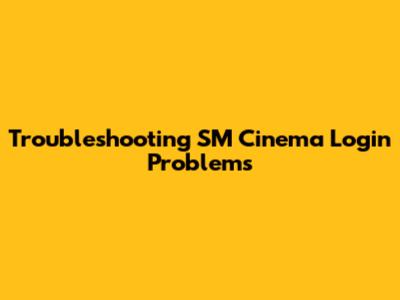 Troubleshooting SM Cinema Login Problems
