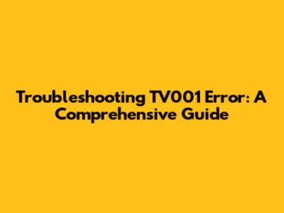 Troubleshooting TV001 Error: A Comprehensive Guide