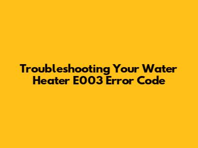 Troubleshooting Your Water Heater E003 Error Code