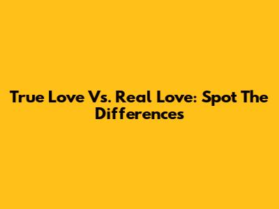 True Love Vs. Real Love: Spot The Differences