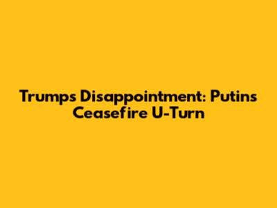 Trump's Disappointment: Putin's Ceasefire U-Turn