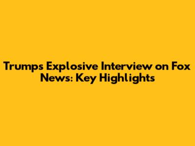 Trump's Explosive Interview on Fox News: Key Highlights