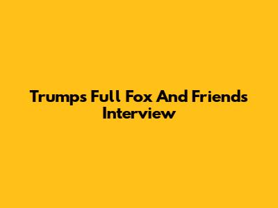 Trump's Full Fox And Friends Interview