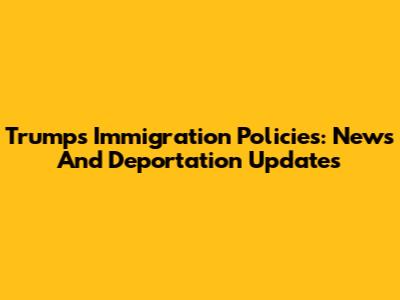 Trump's Immigration Policies: News And Deportation Updates