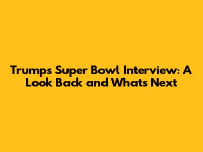 Trump's Super Bowl Interview: A Look Back and What's Next