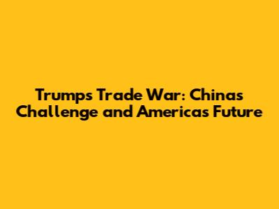 Trump's Trade War: China's Challenge and America's Future