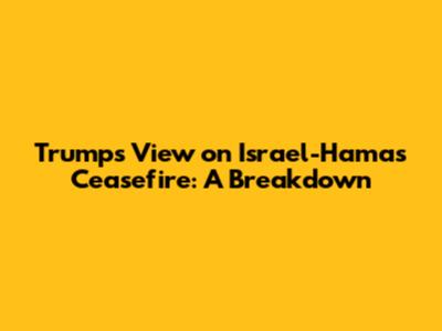 Trump's View on Israel-Hamas Ceasefire: A Breakdown