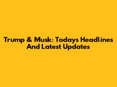 Trump & Musk: Today's Headlines And Latest Updates